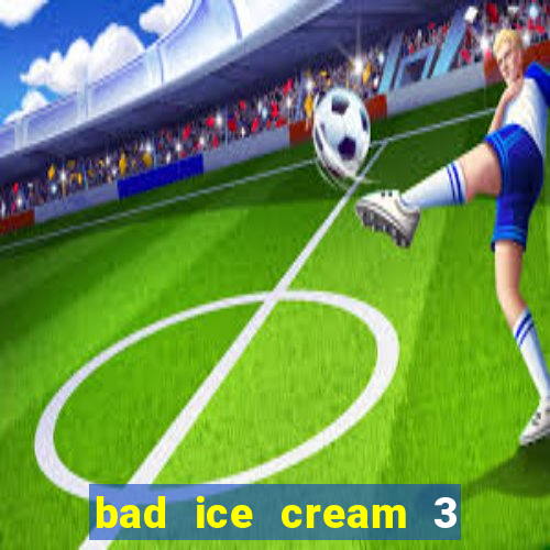 bad ice cream 3 no jogos 360